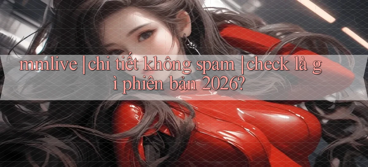 mmlive chi tiết không spam check là gì phiên bản 2026