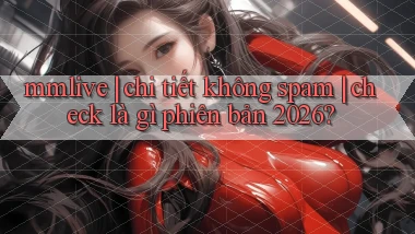mmlive chi tiết không spam check là gì phiên bản 2026