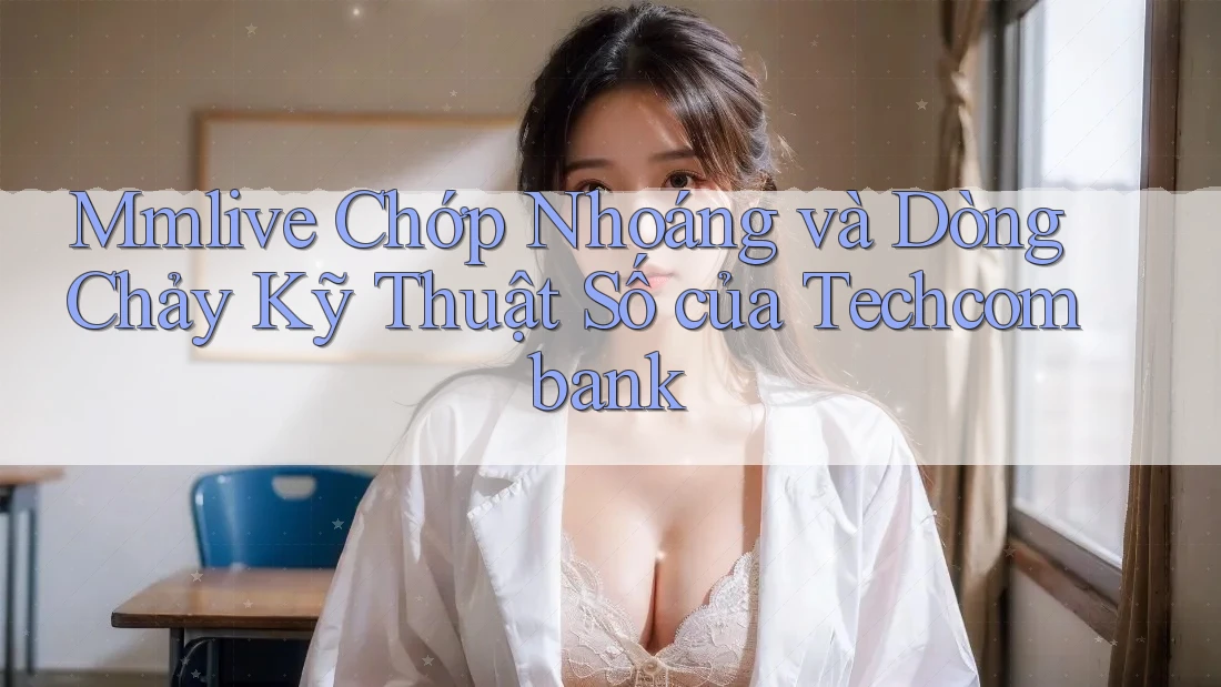 Mmlive Chớp Nhoáng và Dòng Chảy Kỹ Thuật Số của Techcombank