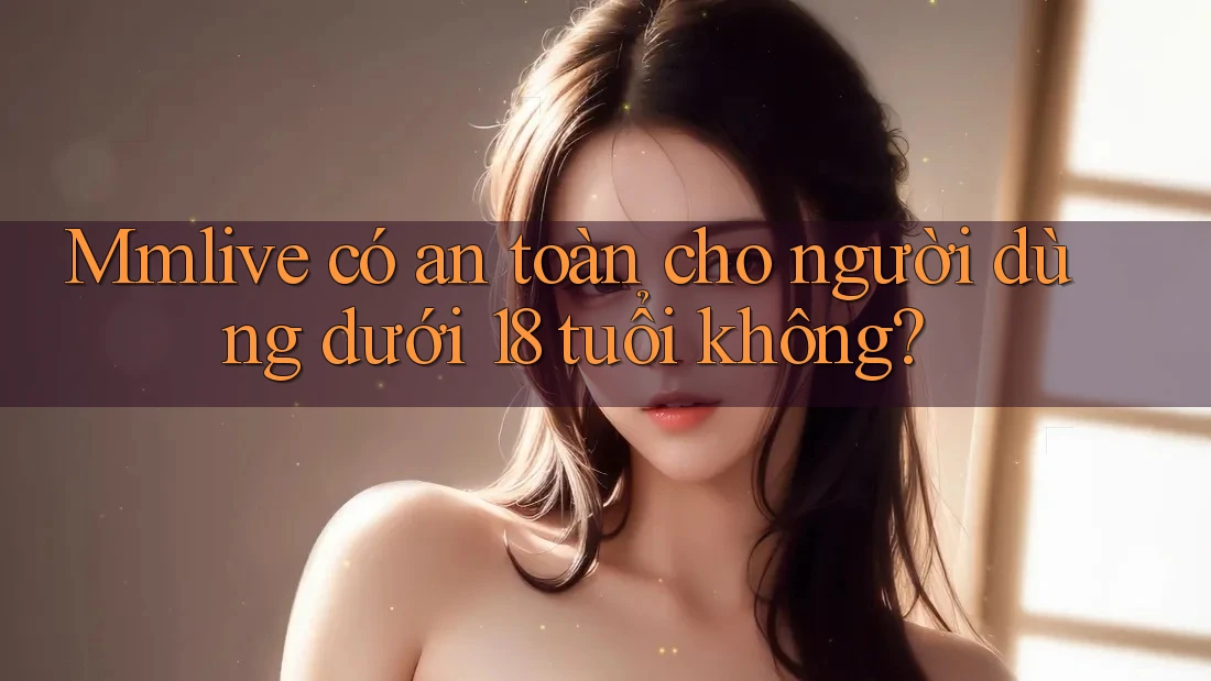 Mmlive có an toàn cho người dùng dưới 18 tuổi không? Mmlive có an toàn cho người dùng dưới 18 tuổi không?