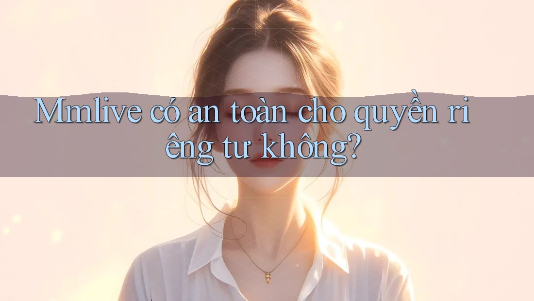Mmlive có an toàn cho quyền riêng tư không? Mmlive có an toàn cho quyền riêng tư không?