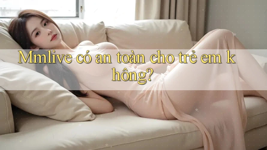 Mmlive có an toàn cho trẻ em không?