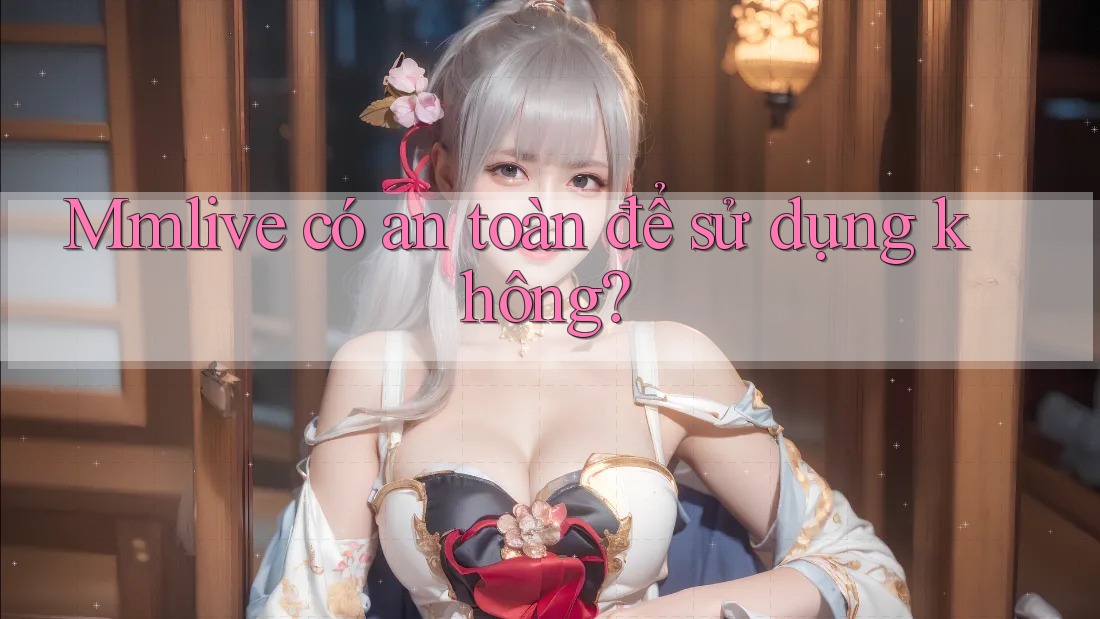 Mmlive có an toàn để sử dụng không? Mmlive có an toàn để sử dụng không?