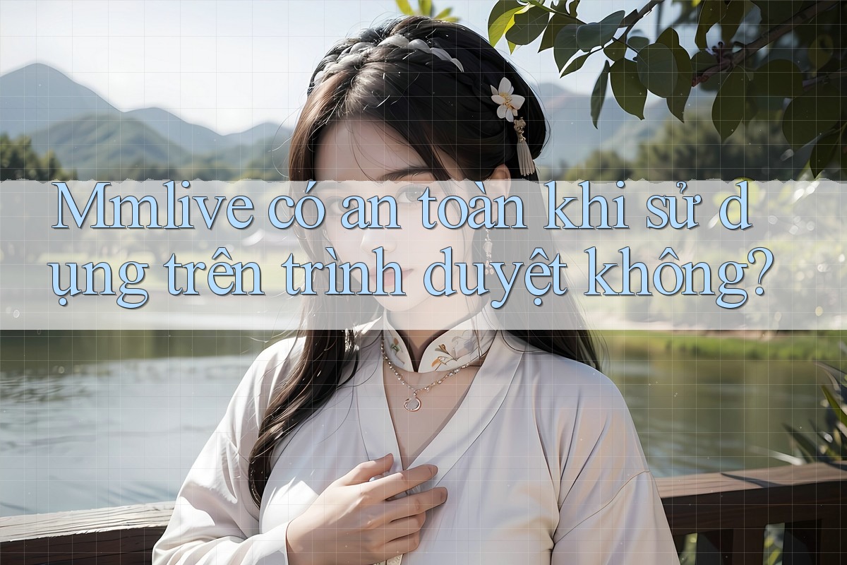 Mmlive có an toàn khi sử dụng trên trình duyệt không? Mmlive có an toàn khi sử dụng trên trình duyệt không?