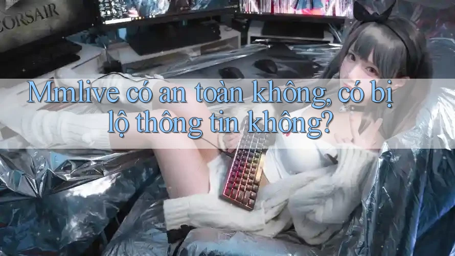 Mmlive có an toàn không, có bị lộ thông tin không? Mmlive có an toàn không, có bị lộ thông tin không?