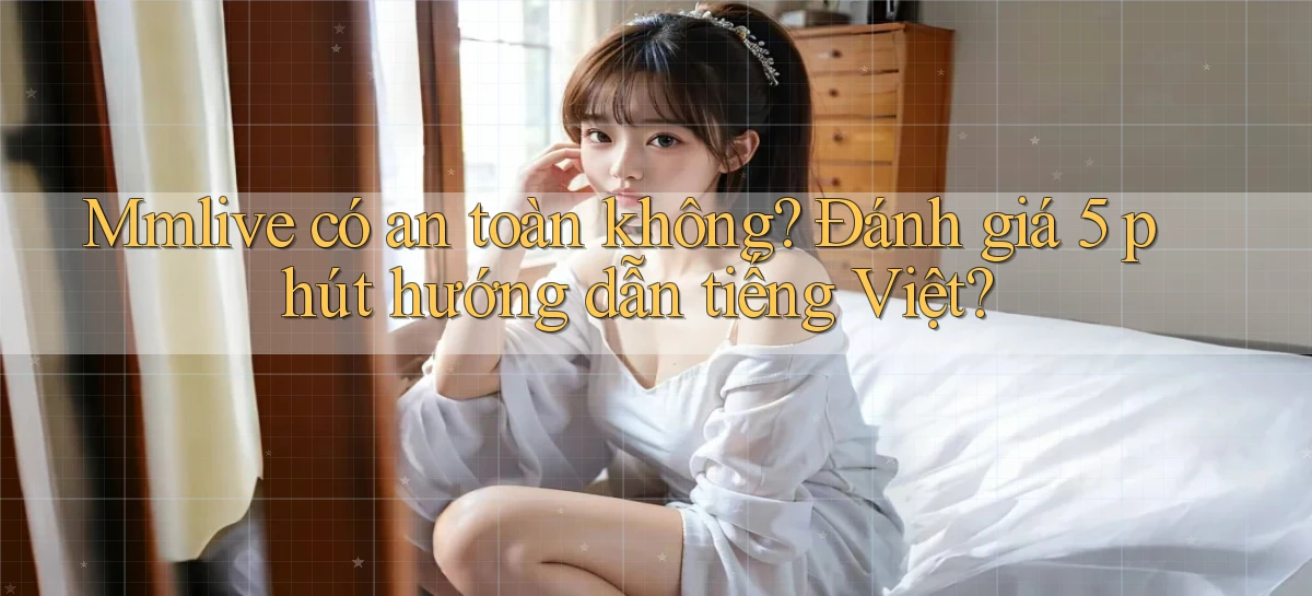 Mmlive có an toàn không đánh giá 5 phút hướng dẫn tiếng Việt