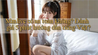 Mmlive có an toàn không đánh giá 5 phút hướng dẫn tiếng Việt
