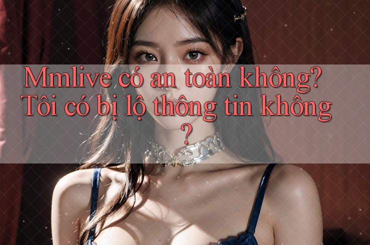 Mmlive có an toàn không? Tôi có bị lộ thông tin không?