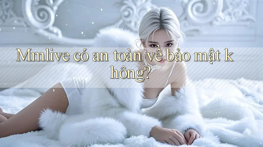 Mmlive có an toàn về bảo mật không? Mmlive có an toàn về bảo mật không?
