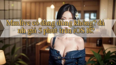 Mmlive có đáng dùng không đánh giá 5 phút trên iOS 18
