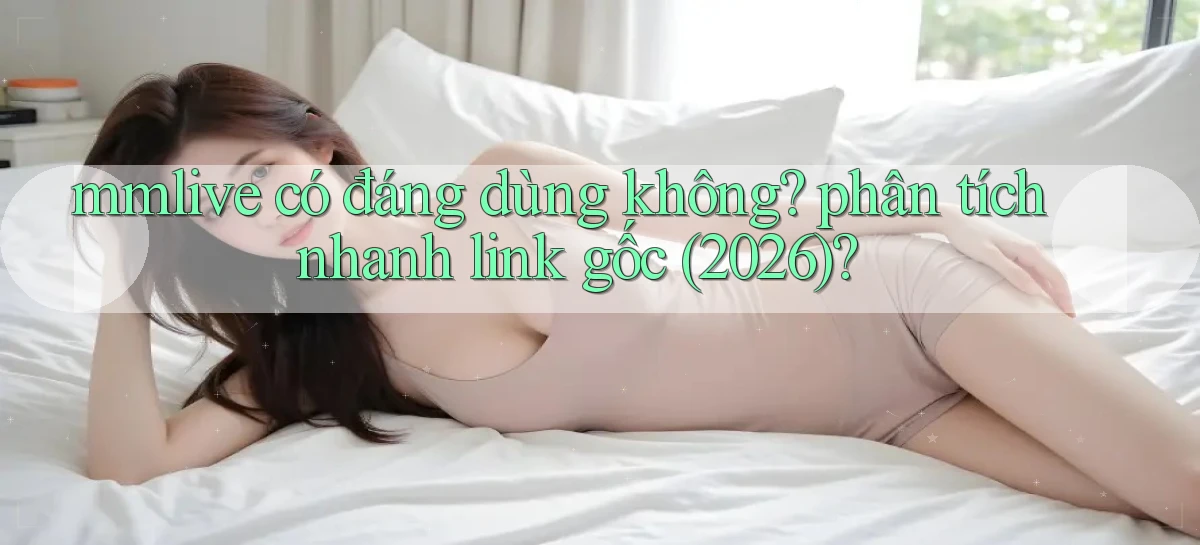 mmlive có đáng dùng không phân tích nhanh link gốc (2026)