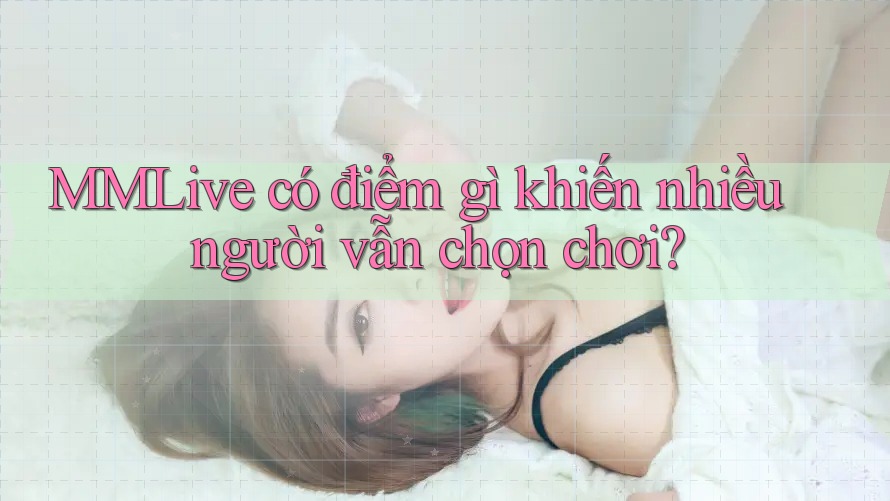 MMLive có điểm gì khiến nhiều người vẫn chọn chơi?