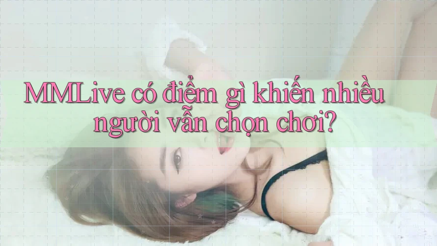MMLive có điểm gì khiến nhiều người vẫn chọn chơi? MMLive có điểm gì khiến nhiều người vẫn chọn chơi?