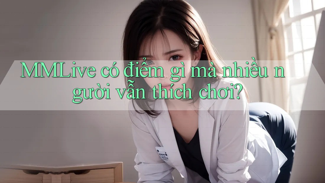 MMLive có điểm gì mà nhiều người vẫn thích chơi? MMLive có điểm gì mà nhiều người vẫn thích chơi?