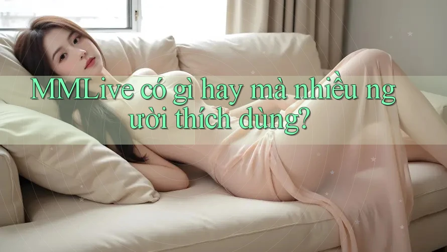 MMLive có gì hay mà nhiều người thích dùng?