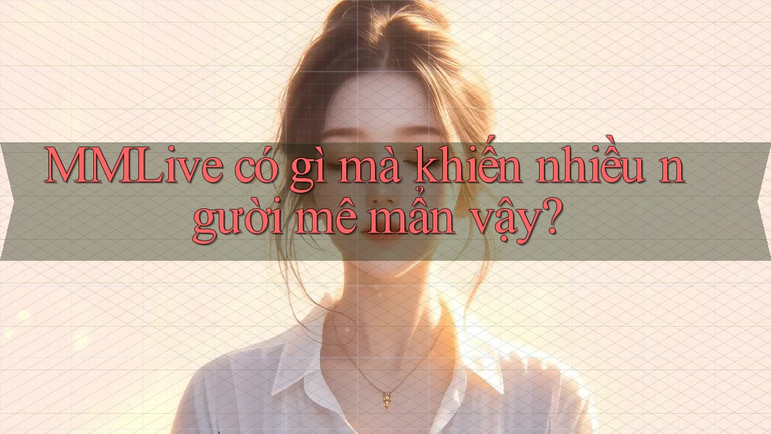MMLive có gì mà khiến nhiều người mê mẩn vậy? MMLive có gì mà khiến nhiều người mê mẩn vậy?