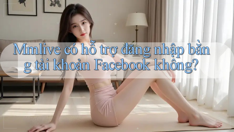 Mmlive có hỗ trợ đăng nhập bằng tài khoản Facebook không?