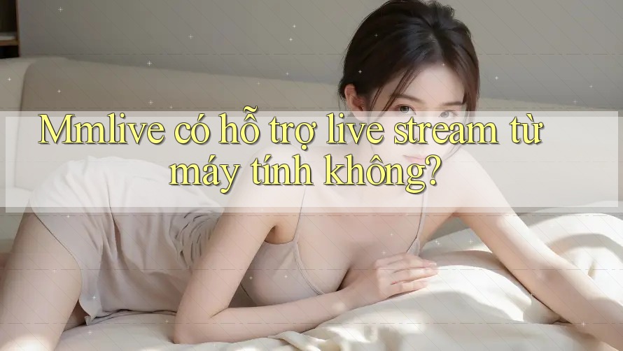 Mmlive có hỗ trợ live stream từ máy tính không? Mmlive có hỗ trợ live stream từ máy tính không?