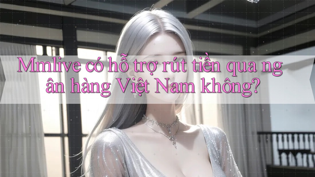 Mmlive có hỗ trợ rút tiền qua ngân hàng Việt Nam không? Mmlive có hỗ trợ rút tiền qua ngân hàng Việt Nam không?