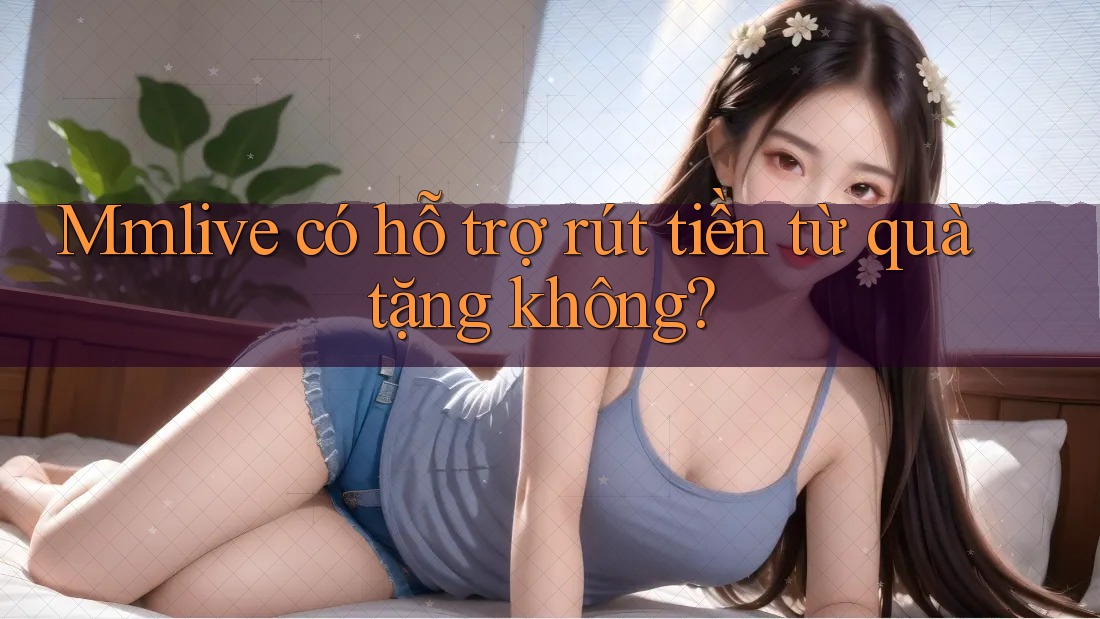 Mmlive có hỗ trợ rút tiền từ quà tặng không?