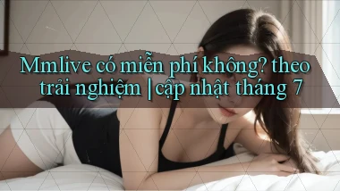 Mmlive có miễn phí không theo trải nghiệm cập nhật tháng 7