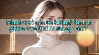 Mmlive có nên tải không kinh nghiệm trên iOS 17 thẳng thắn