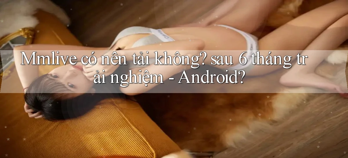 Mmlive có nên tải không sau 6 tháng trải nghiệm   Android