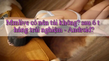 Mmlive có nên tải không sau 6 tháng trải nghiệm   Android
