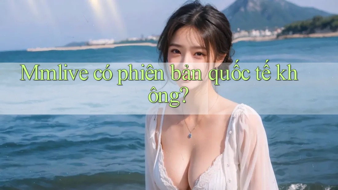 Mmlive có phiên bản quốc tế không? Mmlive có phiên bản quốc tế không?
