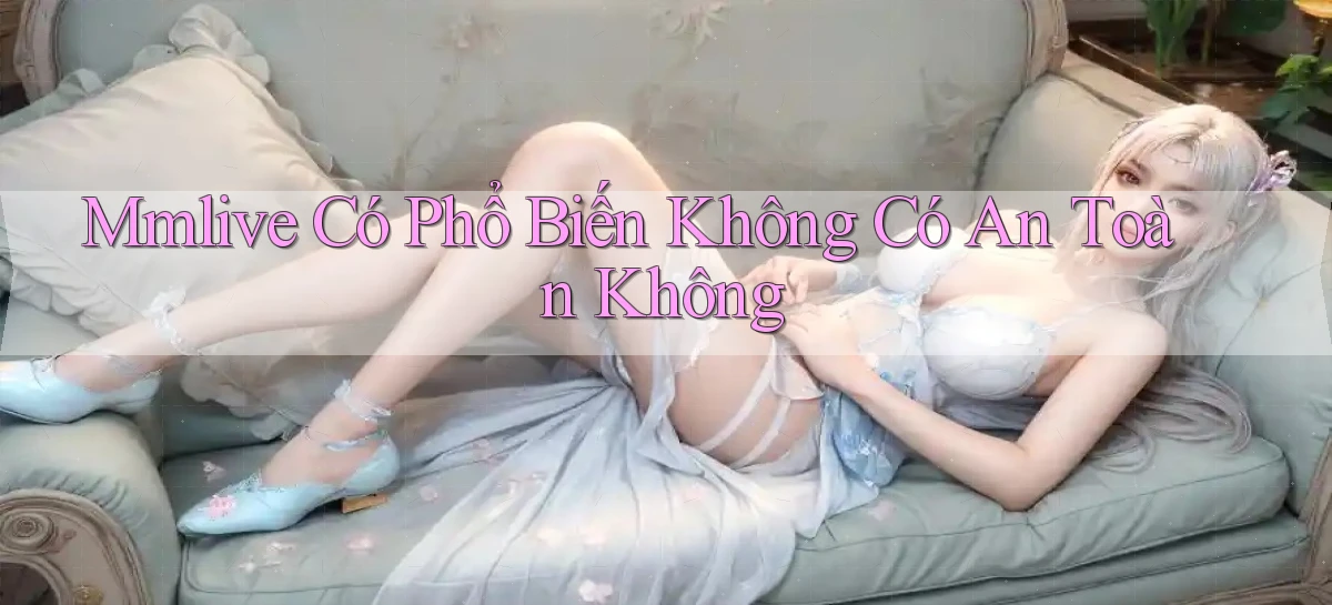 mmlive có phổ biến không có an toàn không