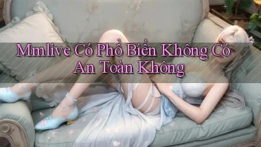mmlive có phổ biến không có an toàn không