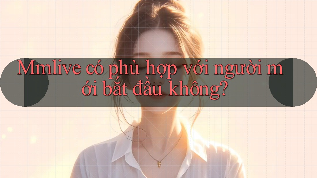 Mmlive có phù hợp với người mới bắt đầu không?