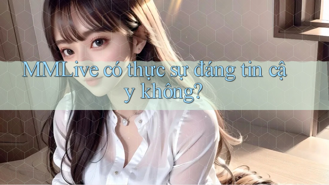 MMLive có thực sự đáng tin cậy không? MMLive có thực sự đáng tin cậy không?