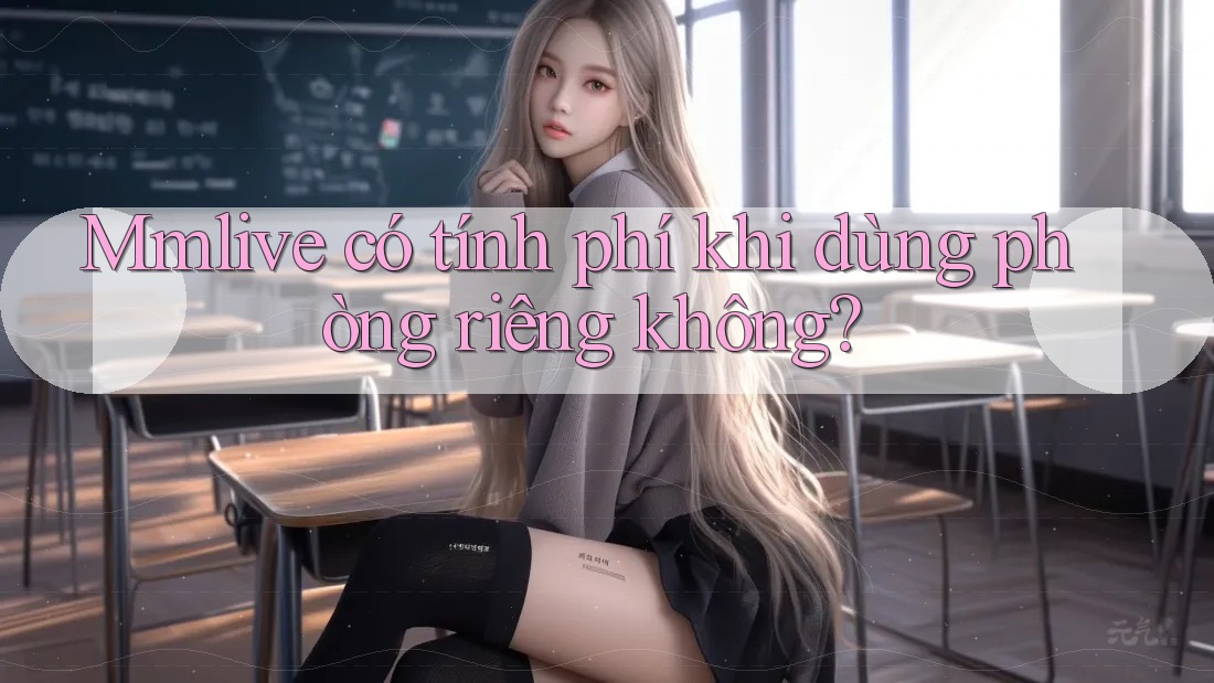 Mmlive có tính phí khi dùng phòng riêng không?