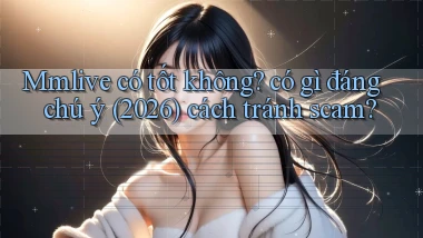 Mmlive có tốt không có gì đáng chú ý (2026) cách tránh scam