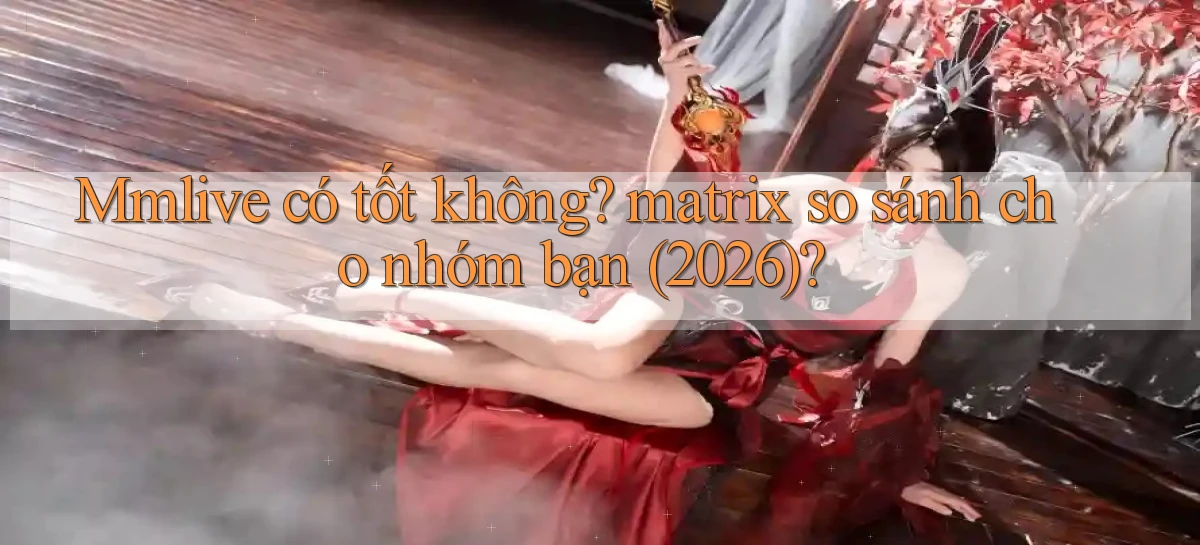 Mmlive có tốt không matrix so sánh cho nhóm bạn (2026)