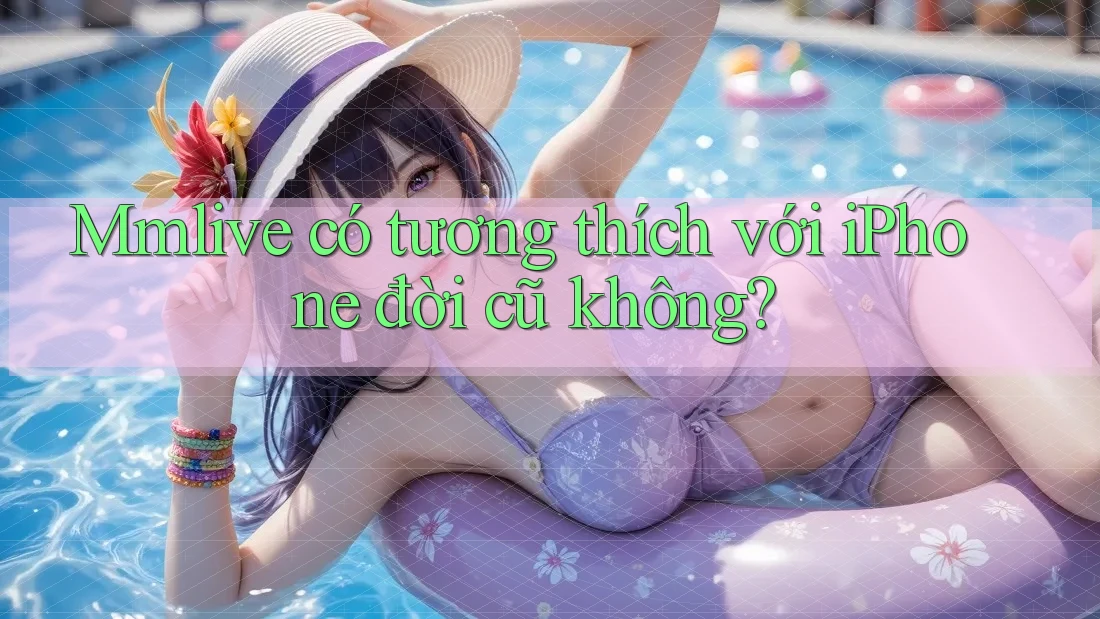 Mmlive có tương thích với iPhone đời cũ không? Mmlive có tương thích với iPhone đời cũ không?