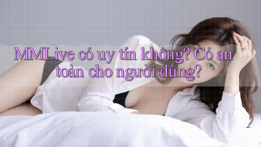 MMLive có uy tín không? Có an toàn cho người dùng?