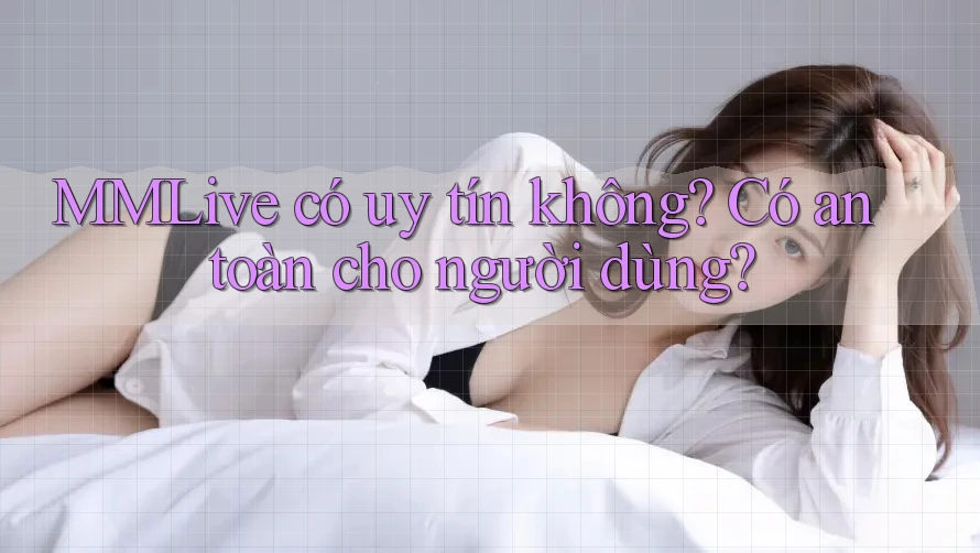 MMLive có uy tín không? Có an toàn cho người dùng?
