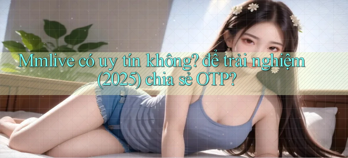 Mmlive có uy tín không để trải nghiệm (2025) chia sẻ OTP