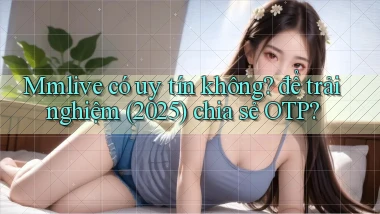 Mmlive có uy tín không để trải nghiệm (2025) chia sẻ OTP