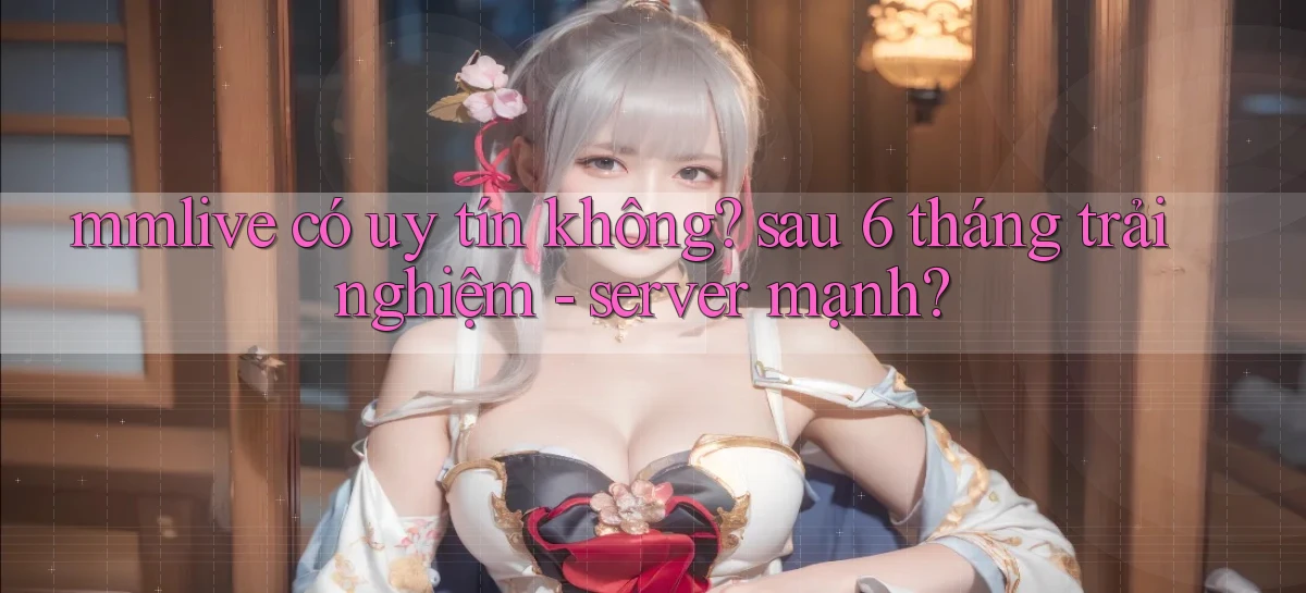 mmlive có uy tín không sau 6 tháng trải nghiệm   server mạnh