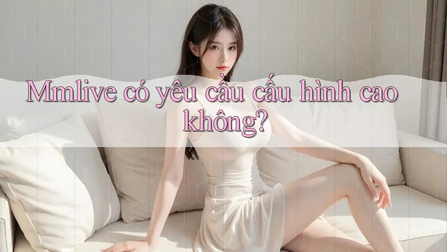 Mmlive có yêu cầu cấu hình cao không?