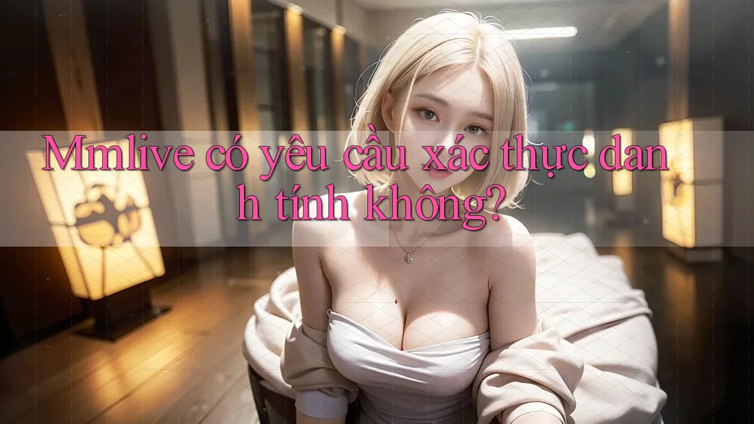 Mmlive có yêu cầu xác thực danh tính không? Mmlive có yêu cầu xác thực danh tính không?