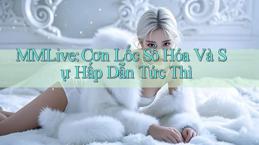 MMLive: Cơn Lốc Số Hóa Và Sự Hấp Dẫn Tức Thì MMLive: Cơn Lốc Số Hóa Và Sự Hấp Dẫn Tức Thì