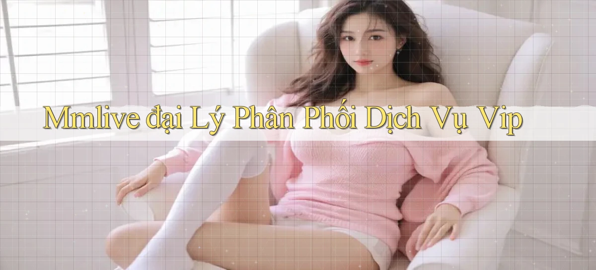 mmlive  đại lý phân phối dịch vụ vip