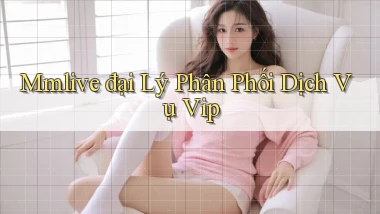 mmlive  đại lý phân phối dịch vụ vip