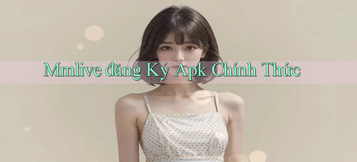 mmlive  đăng ký apk chính thức