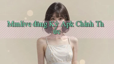 mmlive  đăng ký apk chính thức