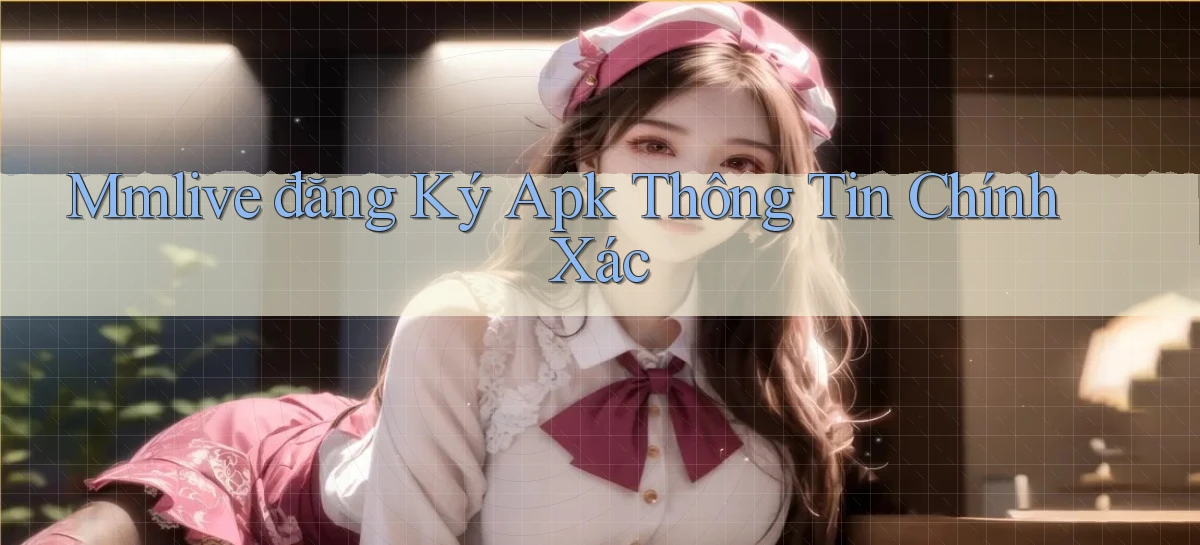 mmlive  đăng ký apk thông tin chính xác